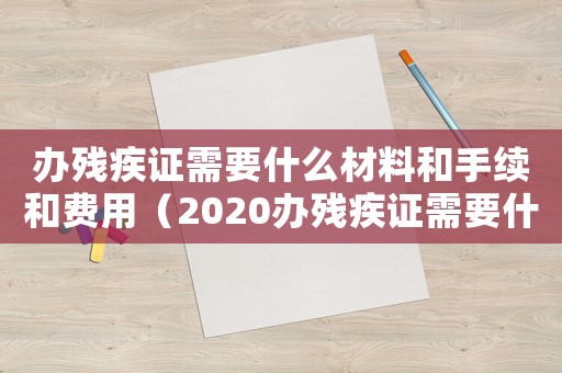 辦殘疾證需要什么材料和手續(xù)和費(fèi)用（2020辦殘疾證需要什么材料和手續(xù)）