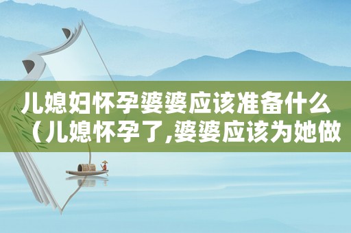 兒媳婦懷孕婆婆應(yīng)該準(zhǔn)備什么（兒媳懷孕了,婆婆應(yīng)該為她做些什么?）