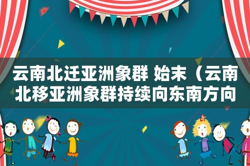 云南北遷亞洲象群 始末（云南北移亞洲象群持續(xù)向東南方向移動(dòng)）