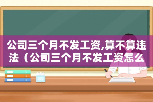 公司三個月不發(fā)工資,算不算違法（公司三個月不發(fā)工資怎么申請賠償）