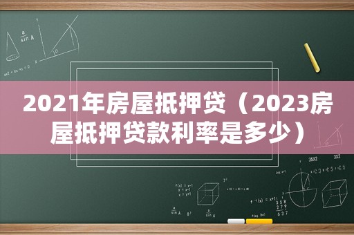 2021年房屋抵押貸（2023房屋抵押貸款利率是多少）