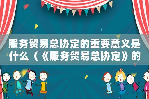 服務(wù)貿(mào)易總協(xié)定的重要意義是什么（《服務(wù)貿(mào)易總協(xié)定》的原則是什么?）