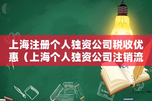 上海注冊(cè)個(gè)人獨(dú)資公司稅收優(yōu)惠（上海個(gè)人獨(dú)資公司注銷(xiāo)流程及費(fèi)用標(biāo)準(zhǔn)）