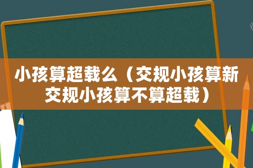 小孩算超載么（交規(guī)小孩算新交規(guī)小孩算不算超載）