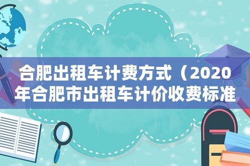 合肥出租車計(jì)費(fèi)方式（2020年合肥市出租車計(jì)價(jià)收費(fèi)標(biāo)準(zhǔn)）