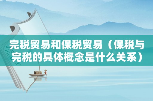 完稅貿(mào)易和保稅貿(mào)易（保稅與完稅的具體概念是什么關(guān)系）