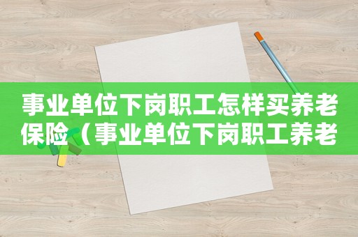 事業(yè)單位下崗職工怎樣買養(yǎng)老保險（事業(yè)單位下崗職工養(yǎng)老保險新政策）