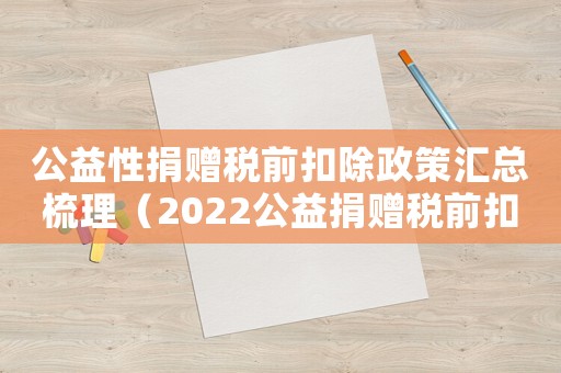 公益性捐贈(zèng)稅前扣除政策匯總梳理（2022公益捐贈(zèng)稅前扣除標(biāo)準(zhǔn)是多少）