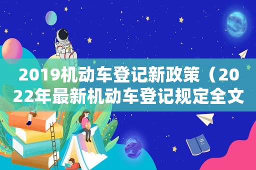 2019機(jī)動(dòng)車登記新政策（2022年最新機(jī)動(dòng)車登記規(guī)定全文）