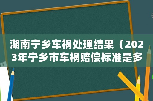 湖南寧鄉(xiāng)車(chē)禍處理結(jié)果（2023年寧鄉(xiāng)市車(chē)禍賠償標(biāo)準(zhǔn)是多少）