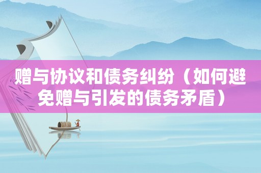 贈與協(xié)議和債務糾紛（如何避免贈與引發(fā)的債務矛盾）
