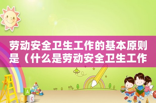 勞動(dòng)安全衛(wèi)生工作的基本原則是（什么是勞動(dòng)安全衛(wèi)生工作的基本方針）