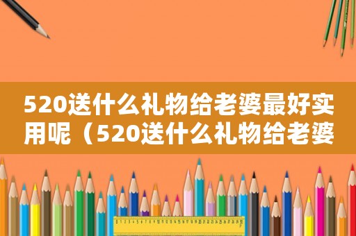 520送什么禮物給老婆最好實(shí)用呢（520送什么禮物給老婆最好實(shí)用）