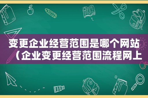變更企業(yè)經(jīng)營(yíng)范圍是哪個(gè)網(wǎng)站（企業(yè)變更經(jīng)營(yíng)范圍流程網(wǎng)上怎么操作的）