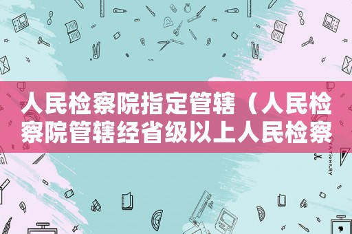 人民檢察院指定管轄（人民檢察院管轄經(jīng)省級以上人民檢察院）