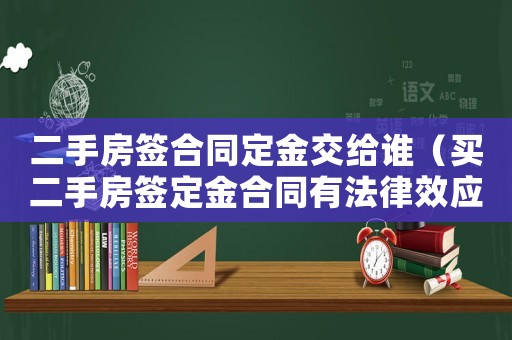 二手房簽合同定金交給誰（買二手房簽定金合同有法律效應(yīng)嗎）