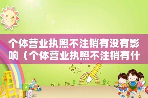 個體營業(yè)執(zhí)照不注銷有沒有影響（個體營業(yè)執(zhí)照不注銷有什么后果嗎）