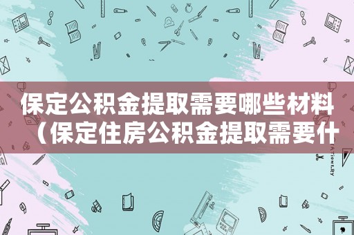 保定公積金提取需要哪些材料（保定住房公積金提取需要什么手續(xù)）