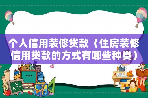 個人信用裝修貸款（住房裝修信用貸款的方式有哪些種類）