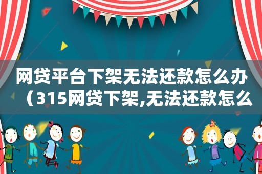 網(wǎng)貸平臺(tái)下架無法還款怎么辦（315網(wǎng)貸下架,無法還款怎么辦呢）