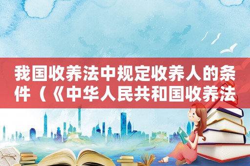 我國收養(yǎng)法中規(guī)定收養(yǎng)人的條件（《中華人民共和國收養(yǎng)法》規(guī)定,收養(yǎng)?）