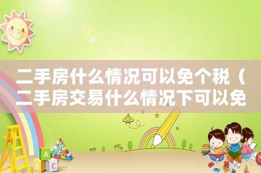 二手房什么情況可以免個(gè)稅（二手房交易什么情況下可以免稅呢）