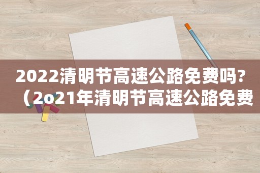 2022清明節(jié)高速公路免費嗎?（2o21年清明節(jié)高速公路免費嗎?）