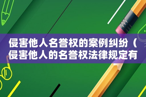 侵害他人名譽權(quán)的案例糾紛（侵害他人的名譽權(quán)法律規(guī)定有哪些）