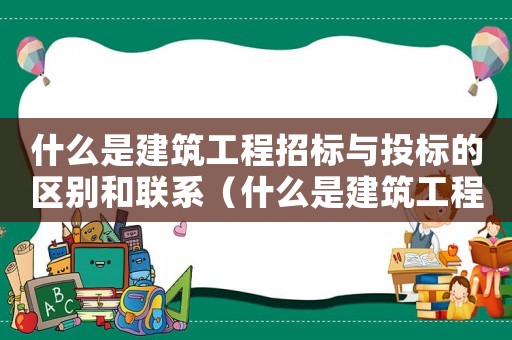 什么是建筑工程招標(biāo)與投標(biāo)的區(qū)別和聯(lián)系（什么是建筑工程招標(biāo)與投標(biāo)的區(qū)別）