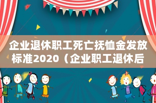 企業(yè)退休職工死亡撫恤金發(fā)放標準2020（企業(yè)職工退休后死亡撫恤金發(fā)放標準）