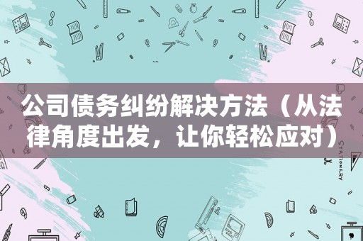 公司債務(wù)糾紛解決方法（從法律角度出發(fā)，讓你輕松應(yīng)對(duì)）