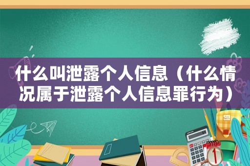 什么叫泄露個(gè)人信息（什么情況屬于泄露個(gè)人信息罪行為）
