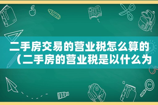 二手房交易的營業(yè)稅怎么算的（二手房的營業(yè)稅是以什么為依據(jù)?）