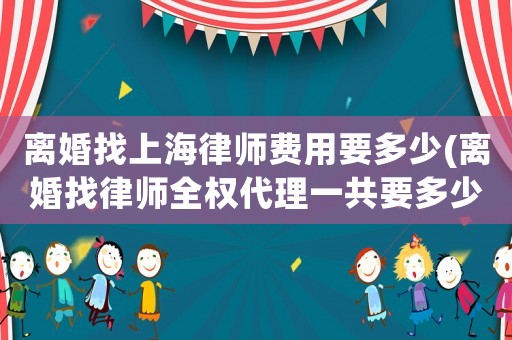 離婚找上海律師費(fèi)用要多少(離婚找律師全權(quán)代理一共要多少錢)