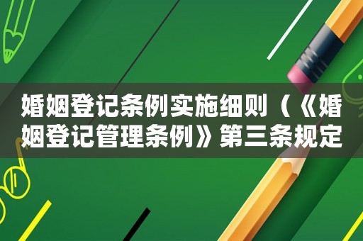 婚姻登記條例實施細則（《婚姻登記管理條例》第三條規(guī)定）