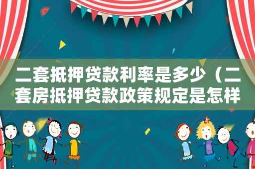 二套抵押貸款利率是多少（二套房抵押貸款政策規(guī)定是怎樣的呢）