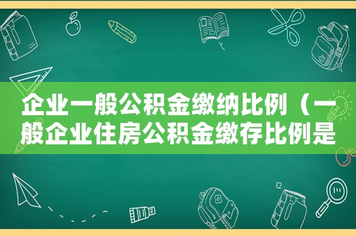 企業(yè)一般公積金繳納比例（一般企業(yè)住房公積金繳存比例是多少錢）