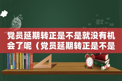 黨員延期轉(zhuǎn)正是不是就沒有機(jī)會了呢（黨員延期轉(zhuǎn)正是不是就沒有機(jī)會了）