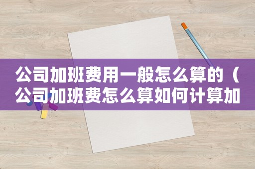 公司加班費(fèi)用一般怎么算的（公司加班費(fèi)怎么算如何計(jì)算加班費(fèi)用）
