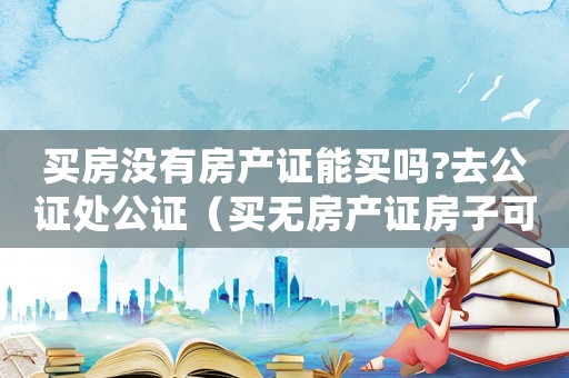 買房沒有房產(chǎn)證能買嗎?去公證處公證（買無房產(chǎn)證房子可不可以進(jìn)行公證手續(xù)）