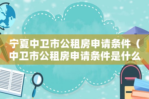 寧夏中衛(wèi)市公租房申請條件（中衛(wèi)市公租房申請條件是什么樣的）
