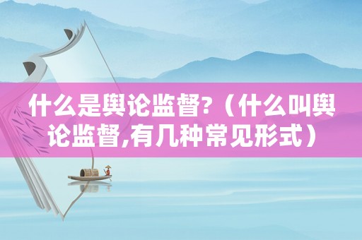 什么是輿論監(jiān)督?（什么叫輿論監(jiān)督,有幾種常見形式）