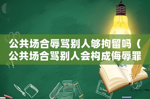 公共場(chǎng)合辱罵別人夠拘留嗎（公共場(chǎng)合罵別人會(huì)構(gòu)成侮辱罪嗎?）