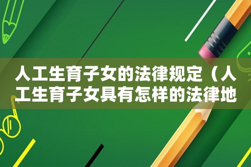 人工生育子女的法律規(guī)定（人工生育子女具有怎樣的法律地位呢）