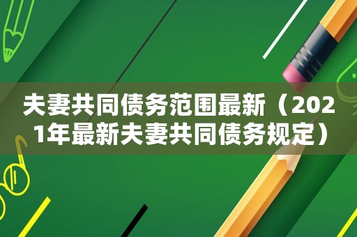 夫妻共同債務(wù)范圍最新（2021年最新夫妻共同債務(wù)規(guī)定）