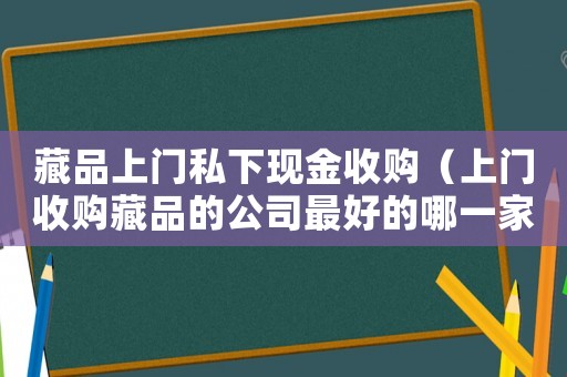 藏品上門私下現(xiàn)金收購(gòu)（上門收購(gòu)藏品的公司最好的哪一家）