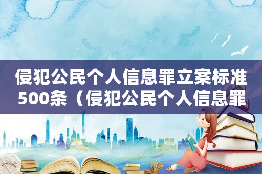 侵犯公民個(gè)人信息罪立案標(biāo)準(zhǔn)500條（侵犯公民個(gè)人信息罪法律條款有哪些）