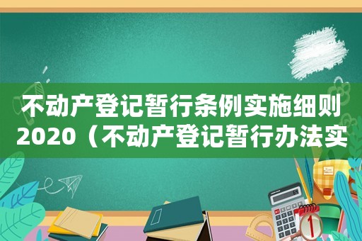 不動(dòng)產(chǎn)登記暫行條例實(shí)施細(xì)則2020（不動(dòng)產(chǎn)登記暫行辦法實(shí)施細(xì)則新版）