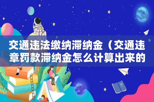 交通違法繳納滯納金（交通違章罰款滯納金怎么計(jì)算出來(lái)的）