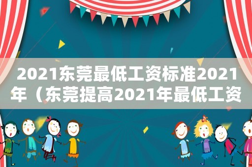 2021東莞最低工資標(biāo)準(zhǔn)2021年（東莞提高2021年最低工資標(biāo)準(zhǔn)）